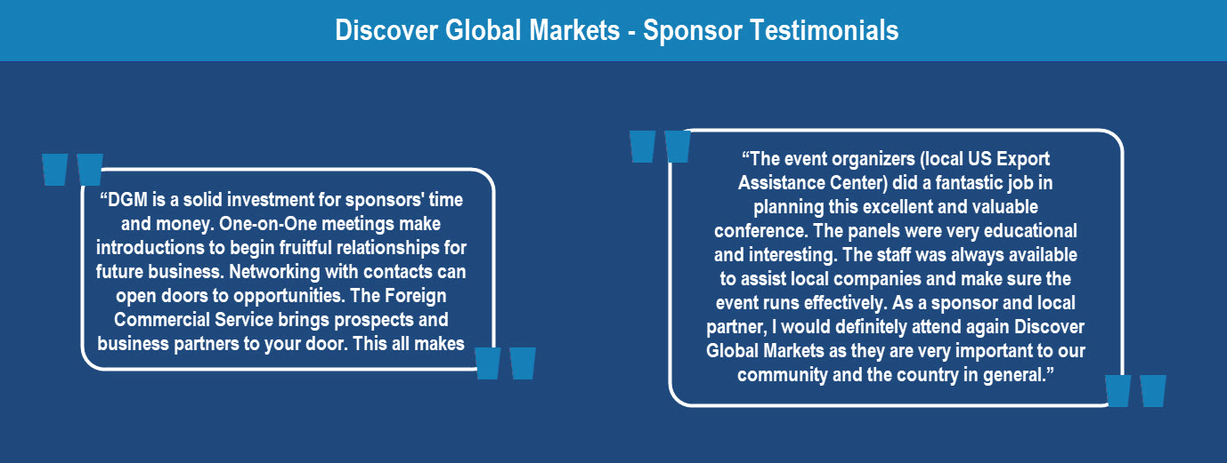 Sponsor quotes: DGM is a solid investment for sponsors' time and money. One-on-One meetings make introductions to begin fruitful relationships for future business. Networking with contacts can open doors to opportunities. The Foreign Commercial Service brings prospects and business partners to your door. This all makes DGM a very efficient use of exporter's resources.”